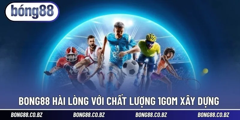 BONG88 hài lòng với chất lượng 1GOM xây dựng
