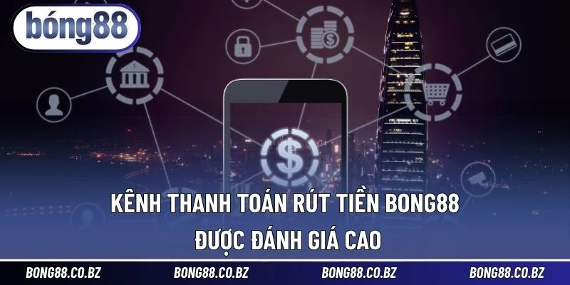 Kênh thanh toán rút tiền BONG88 được đánh giá cao